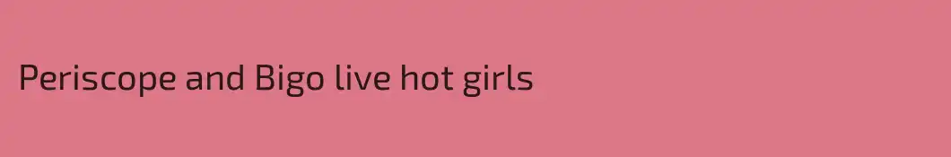 Periscope and Bigo live hot girls